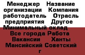 Менеджер › Название организации ­ Компания-работодатель › Отрасль предприятия ­ Другое › Минимальный оклад ­ 1 - Все города Работа » Вакансии   . Ханты-Мансийский,Советский г.